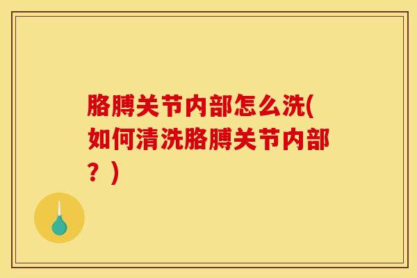胳膊关节内部怎么洗(如何清洗胳膊关节内部？)