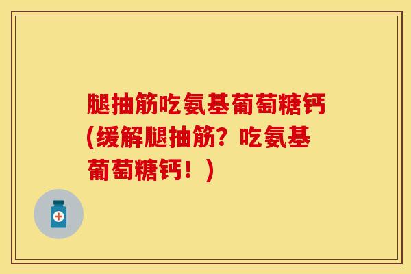腿抽筋吃氨基葡萄糖钙(缓解腿抽筋？吃氨基葡萄糖钙！)