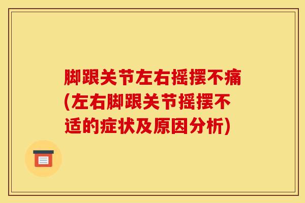 脚跟关节左右摇摆不痛(左右脚跟关节摇摆不适的症状及原因分析)