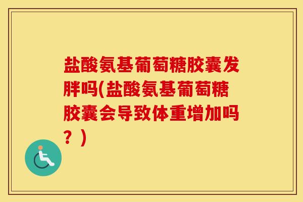 盐酸氨基葡萄糖胶囊发胖吗(盐酸氨基葡萄糖胶囊会导致体重增加吗？)