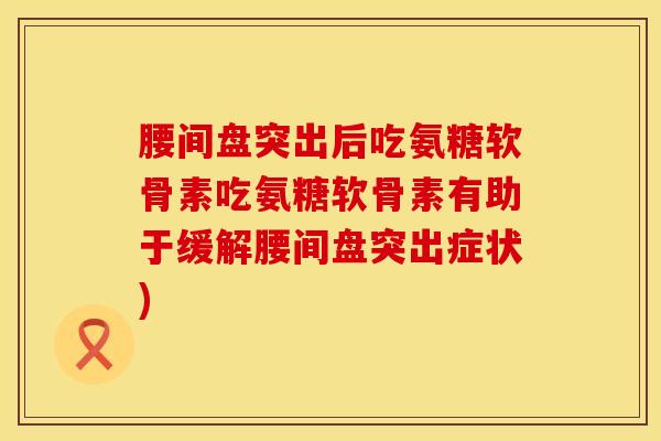 腰间盘突出后吃氨糖软骨素吃氨糖软骨素有助于缓解腰间盘突出症状)