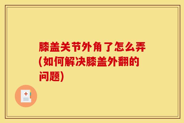 膝盖关节外角了怎么弄(如何解决膝盖外翻的问题)