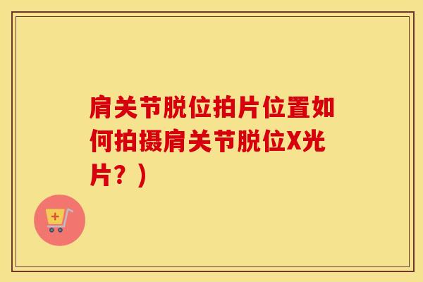 肩关节脱位拍片位置如何拍摄肩关节脱位X光片？)