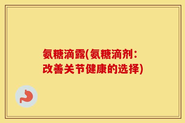 氨糖滴露(氨糖滴剂：改善关节健康的选择)
