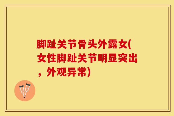 脚趾关节骨头外露女(女性脚趾关节明显突出，外观异常)