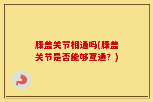 膝盖关节相通吗(膝盖关节是否能够互通？)
