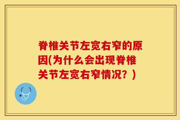 脊椎关节左宽右窄的原因(为什么会出现脊椎关节左宽右窄情况？)