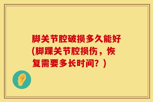脚关节腔破损多久能好(脚踝关节腔损伤，恢复需要多长时间？)