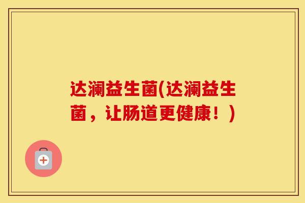 达澜益生菌(达澜益生菌，让肠道更健康！)