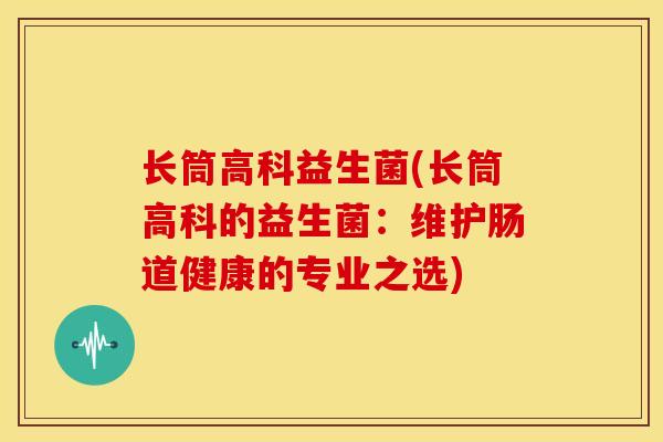 长筒高科益生菌(长筒高科的益生菌：维护肠道健康的专业之选)