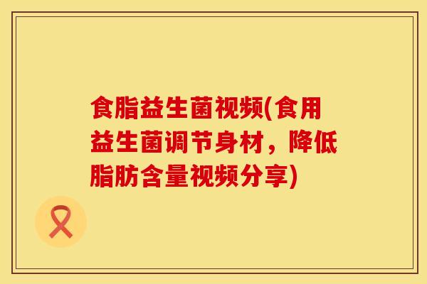 食脂益生菌视频(食用益生菌调节身材，降低脂肪含量视频分享)