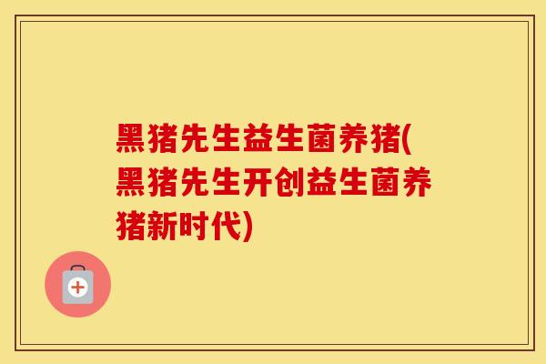 黑猪先生益生菌养猪(黑猪先生开创益生菌养猪新时代)