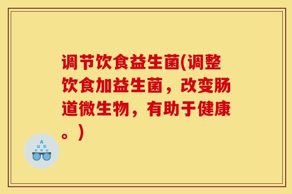 调节饮食益生菌(调整饮食加益生菌，改变肠道微生物，有助于健康。)