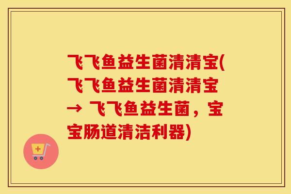 飞飞鱼益生菌清清宝(飞飞鱼益生菌清清宝 → 飞飞鱼益生菌，宝宝肠道清洁利器)