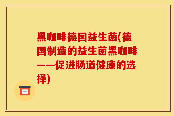 黑咖啡德国益生菌(德国制造的益生菌黑咖啡——促进肠道健康的选择)