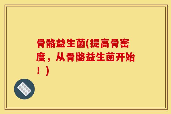 骨骼益生菌(提高骨密度，从骨骼益生菌开始！)
