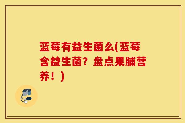 蓝莓有益生菌么(蓝莓含益生菌？盘点果脯营养！)