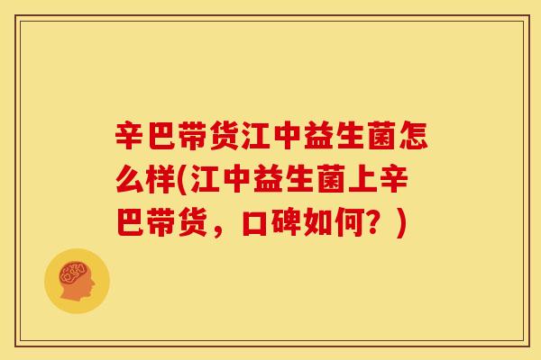 辛巴带货江中益生菌怎么样(江中益生菌上辛巴带货,口碑如何?) 辛巴带货江中益生菌怎么样(江中益生菌上辛巴带货,口碑如何?)