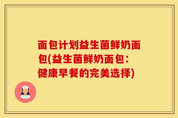 面包计划益生菌鲜奶面包(益生菌鲜奶面包：健康早餐的完美选择)