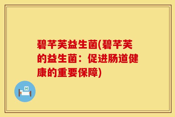 碧芊芙益生菌(碧芊芙的益生菌：促进肠道健康的重要保障)