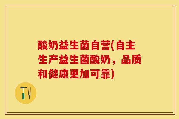 酸奶益生菌自营(自主生产益生菌酸奶，品质和健康更加可靠)