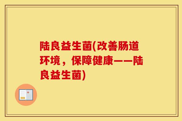 陆良益生菌(改善肠道环境，保障健康——陆良益生菌)