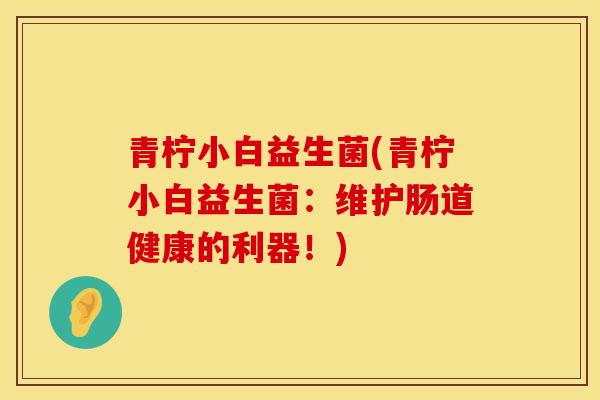 青柠小白益生菌(青柠小白益生菌：维护肠道健康的利器！)