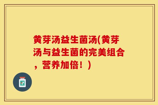 黄芽汤益生菌汤(黄芽汤与益生菌的完美组合，营养加倍！)