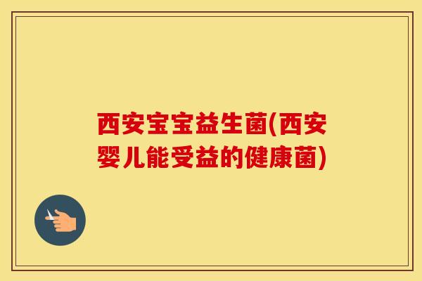 西安宝宝益生菌(西安婴儿能受益的健康菌)