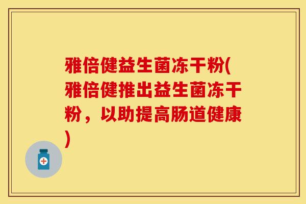 雅倍健益生菌冻干粉(雅倍健推出益生菌冻干粉，以助提高肠道健康)