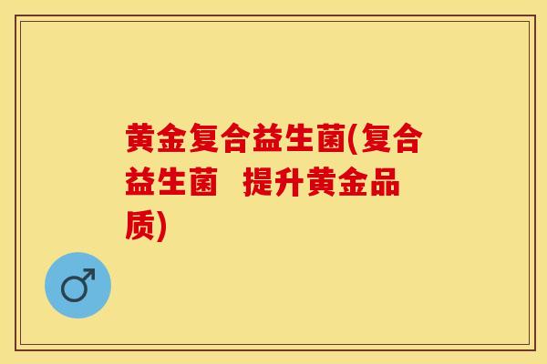 黄金复合益生菌(复合益生菌  提升黄金品质)