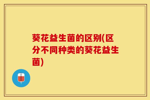 葵花益生菌的区别(区分不同种类的葵花益生菌)