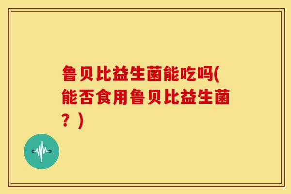 鲁贝比益生菌能吃吗(能否食用鲁贝比益生菌？)
