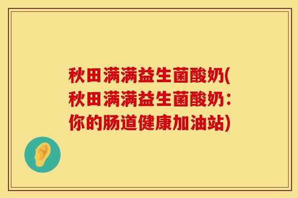秋田满满益生菌酸奶(秋田满满益生菌酸奶：你的肠道健康加油站)