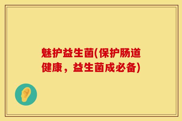 魅护益生菌(保护肠道健康,益生菌成必备) 魅护益生菌(保护肠道健康,益生菌成必备)