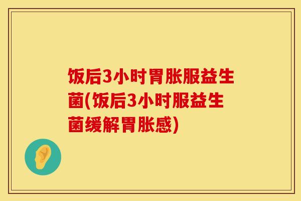 饭后3小时胃胀服益生菌(饭后3小时服益生菌缓解胃胀感) 饭后3小时胃胀服益生菌(饭后3小时服益生菌缓解胃胀感)