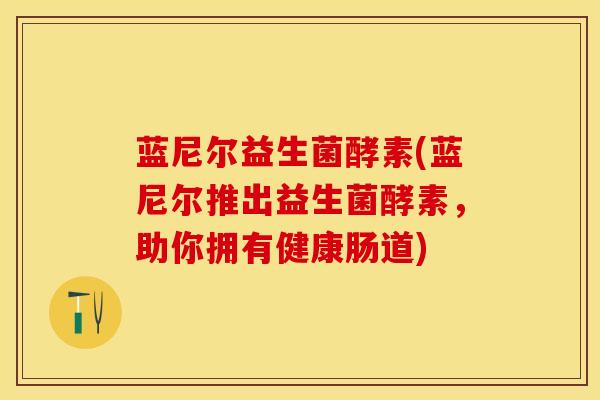 蓝尼尔益生菌酵素(蓝尼尔推出益生菌酵素,助你拥有健康肠道) 蓝尼尔益生菌酵素(蓝尼尔推出益生菌酵素,助你拥有健康肠道)