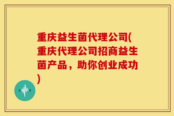 重庆益生菌代理公司(重庆代理公司招商益生菌产品，助你创业成功)