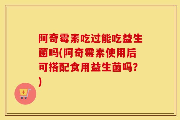 阿奇霉素吃过能吃益生菌吗(阿奇霉素使用后可搭配食用益生菌吗？)