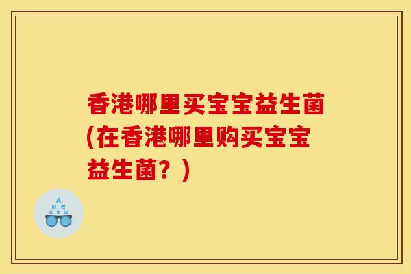 香港哪里买宝宝益生菌(在香港哪里购买宝宝益生菌？)