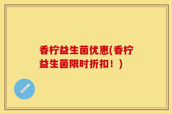 香柠益生菌优惠(香柠益生菌限时折扣！)