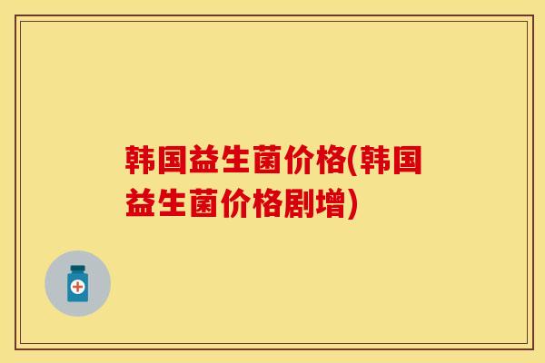 韩国益生菌价格(韩国益生菌价格剧增)