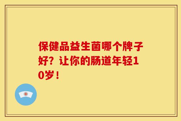 保健品益生菌哪个牌子好？让你的肠道年轻10岁！