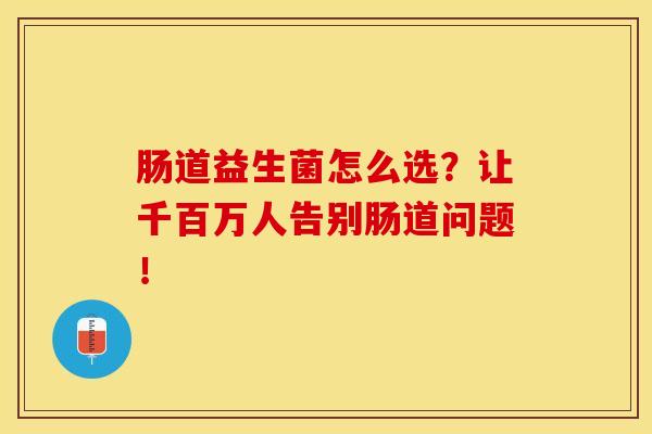 肠道益生菌怎么选？让千百万人告别肠道问题！