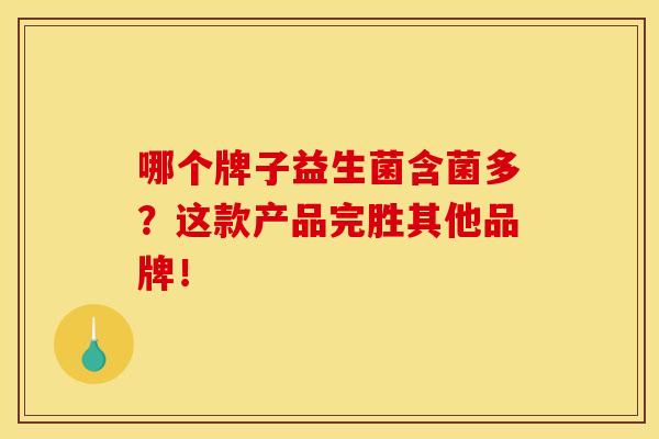 哪个牌子益生菌含菌多？这款产品完胜其他品牌！