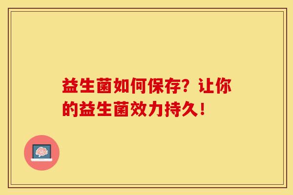 益生菌如何保存?让你的益生菌效力持久! 益生菌如何保存?让你的益生菌效力持久!