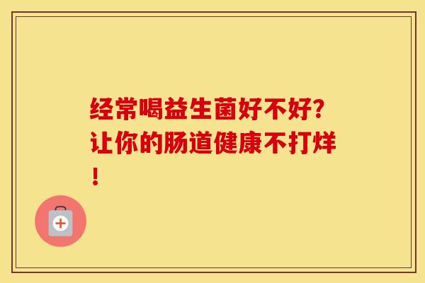 经常喝益生菌好不好？让你的肠道健康不打烊！