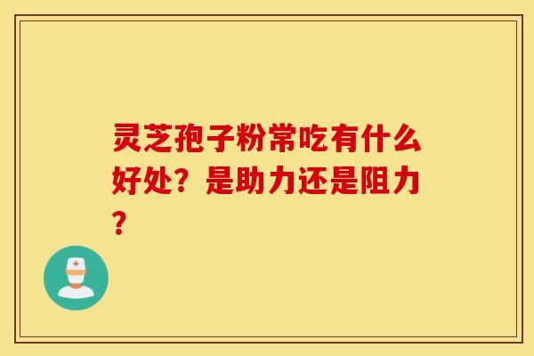 灵芝孢子粉常吃有什么好处？是助力还是阻力？