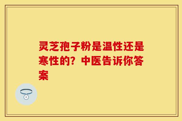 灵芝孢子粉是温性还是寒性的？中医告诉你答案