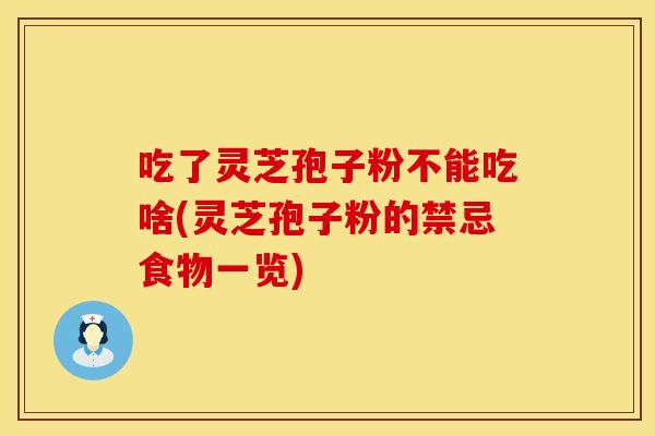 吃了灵芝孢子粉不能吃啥(灵芝孢子粉的禁忌食物一览)